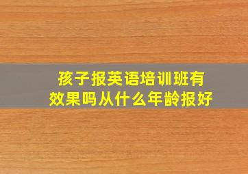 孩子报英语培训班有效果吗从什么年龄报好