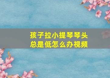 孩子拉小提琴琴头总是低怎么办视频