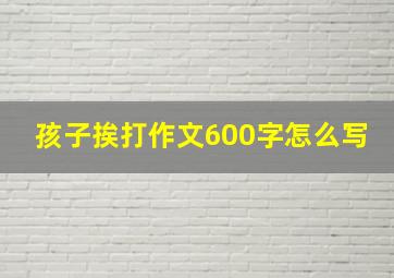 孩子挨打作文600字怎么写