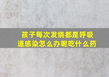 孩子每次发烧都是呼吸道感染怎么办呢吃什么药