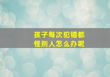 孩子每次犯错都怪别人怎么办呢