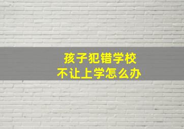 孩子犯错学校不让上学怎么办