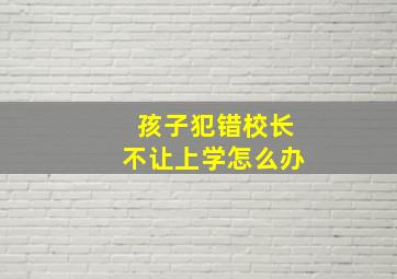 孩子犯错校长不让上学怎么办