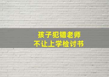 孩子犯错老师不让上学检讨书