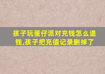 孩子玩蛋仔派对充钱怎么退钱,孩子把充值记录删掉了