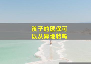 孩子的医保可以从异地转吗