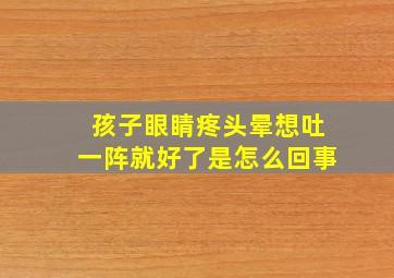 孩子眼睛疼头晕想吐一阵就好了是怎么回事