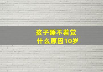 孩子睡不着觉什么原因10岁