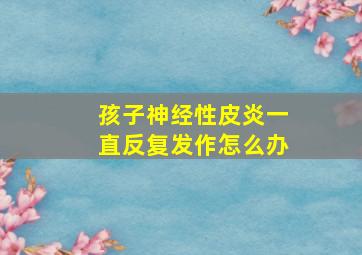 孩子神经性皮炎一直反复发作怎么办