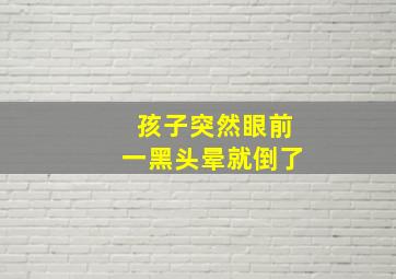 孩子突然眼前一黑头晕就倒了