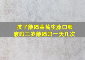 孩子能喝黄芪生脉口服液吗三岁能喝吗一天几次