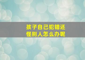 孩子自己犯错还怪别人怎么办呢