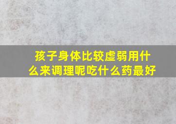 孩子身体比较虚弱用什么来调理呢吃什么药最好