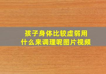 孩子身体比较虚弱用什么来调理呢图片视频