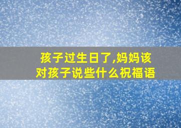 孩子过生日了,妈妈该对孩子说些什么祝福语