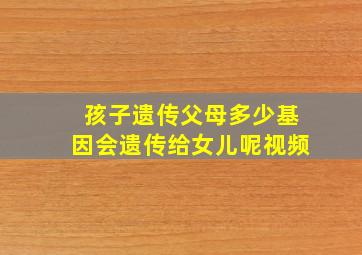 孩子遗传父母多少基因会遗传给女儿呢视频