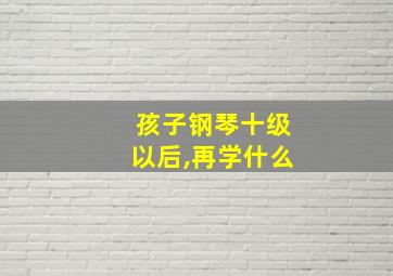 孩子钢琴十级以后,再学什么