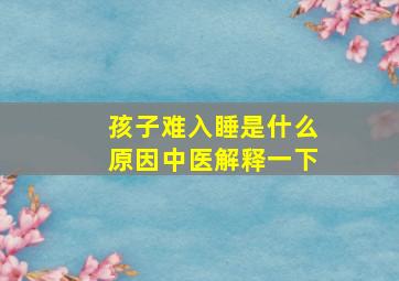 孩子难入睡是什么原因中医解释一下