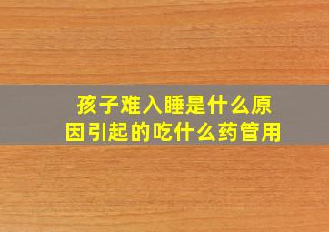 孩子难入睡是什么原因引起的吃什么药管用