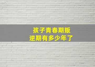 孩子青春期叛逆期有多少年了