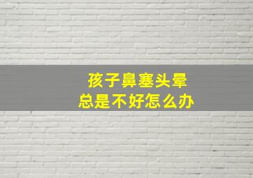 孩子鼻塞头晕总是不好怎么办