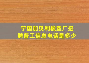 宁国加贝利橡塑厂招聘普工信息电话是多少