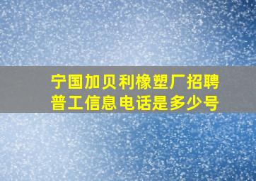 宁国加贝利橡塑厂招聘普工信息电话是多少号