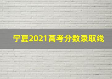 宁夏2021高考分数录取线