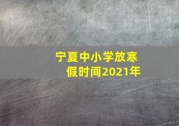 宁夏中小学放寒假时间2021年