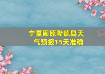 宁夏固原隆德县天气预报15天准确