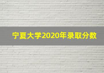 宁夏大学2020年录取分数