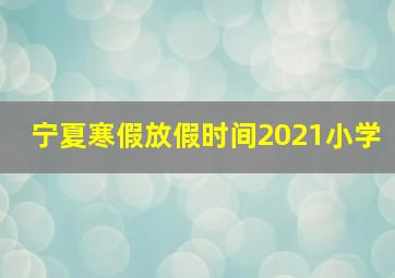 宁夏寒假放假时间2021小学