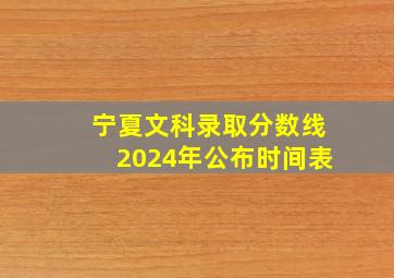 宁夏文科录取分数线2024年公布时间表