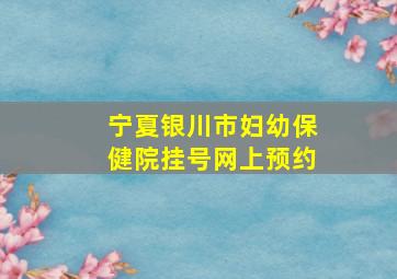 宁夏银川市妇幼保健院挂号网上预约