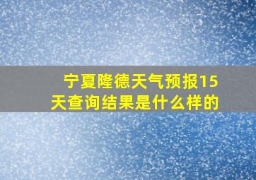 宁夏隆德天气预报15天查询结果是什么样的