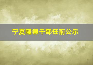 宁夏隆德干部任前公示