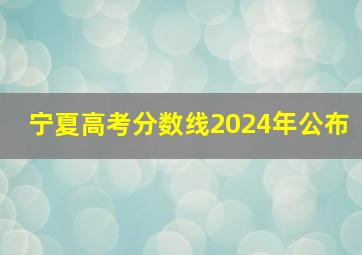 宁夏高考分数线2024年公布