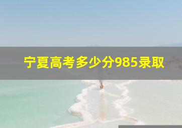 宁夏高考多少分985录取