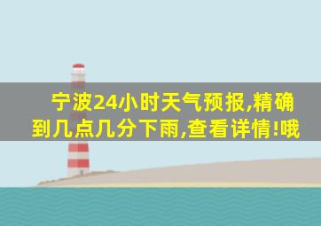 宁波24小时天气预报,精确到几点几分下雨,查看详情!哦