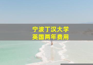 宁波丁汉大学英国两年费用