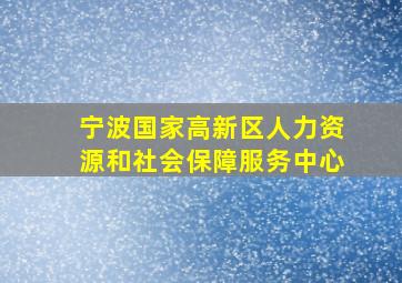 宁波国家高新区人力资源和社会保障服务中心