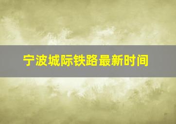 宁波城际铁路最新时间