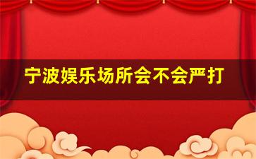 宁波娱乐场所会不会严打