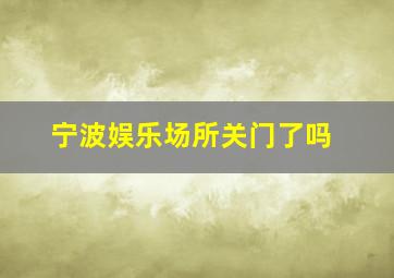 宁波娱乐场所关门了吗