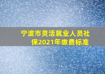 宁波市灵活就业人员社保2021年缴费标准