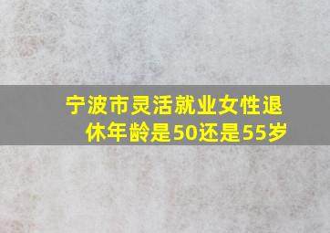 宁波市灵活就业女性退休年龄是50还是55岁