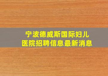 宁波德威斯国际妇儿医院招聘信息最新消息