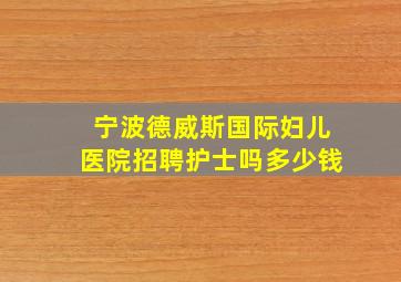 宁波德威斯国际妇儿医院招聘护士吗多少钱