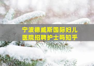 宁波德威斯国际妇儿医院招聘护士吗知乎