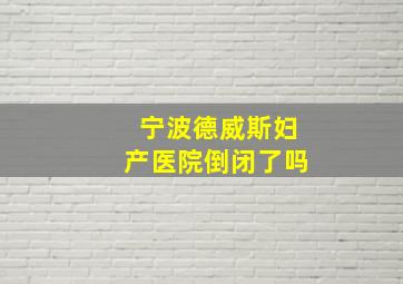 宁波德威斯妇产医院倒闭了吗